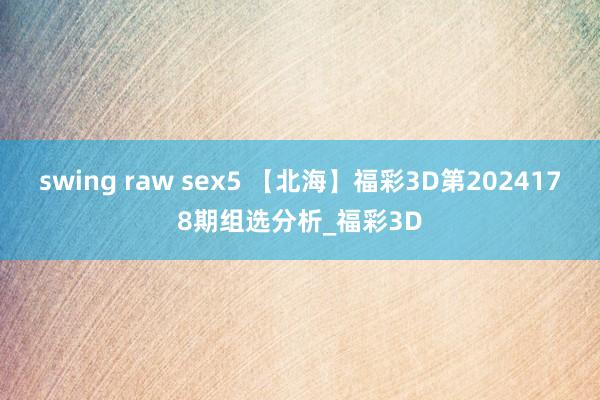 swing raw sex5 【北海】福彩3D第2024178期组选分析_福彩3D