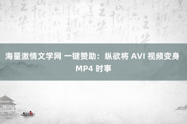 海量激情文学网 一键赞助：纵欲将 AVI 视频变身 MP4 时事