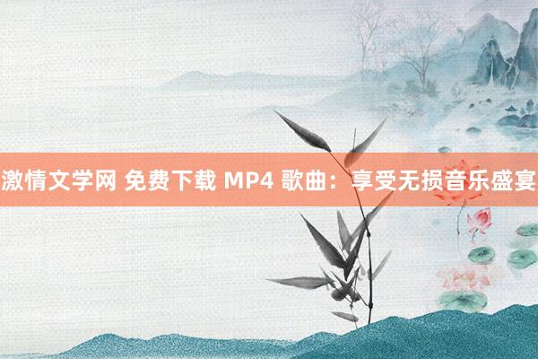 激情文学网 免费下载 MP4 歌曲：享受无损音乐盛宴