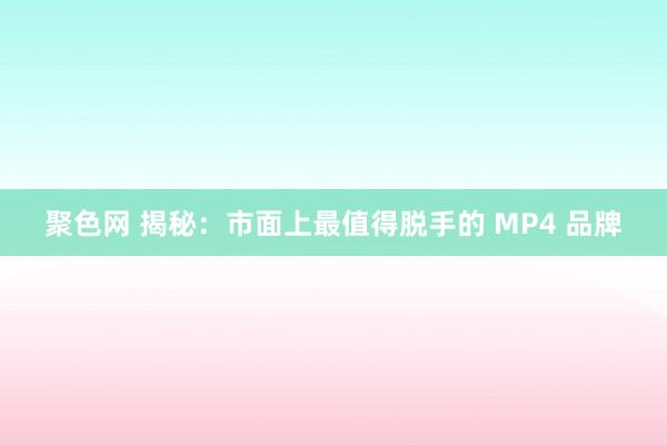 聚色网 揭秘：市面上最值得脱手的 MP4 品牌