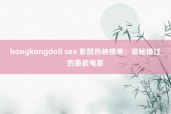 hongkongdoll sex 影院热映榜单：诡秘错过的最新电影