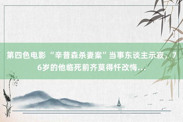 第四色电影 “辛普森杀妻案”当事东谈主示寂，76岁的他临死前齐莫得忏改悔…