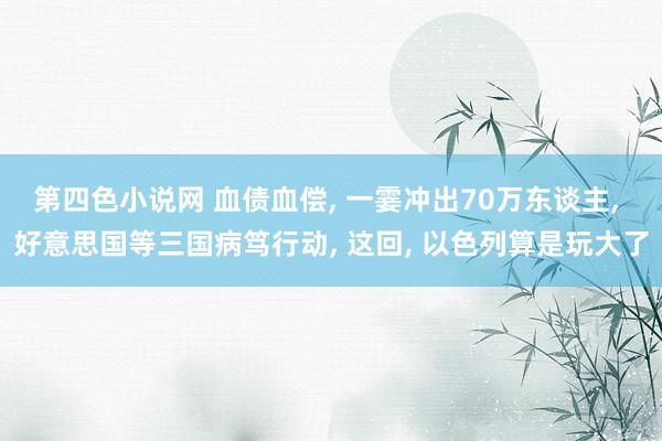 第四色小说网 血债血偿， 一霎冲出70万东谈主， 好意思国等三国病笃行动， 这回， 以色列算是玩大了