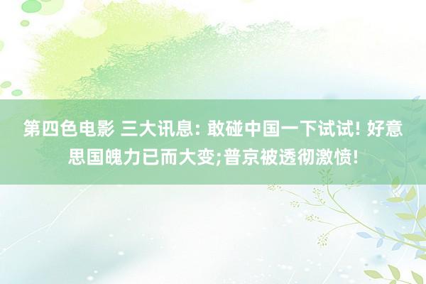 第四色电影 三大讯息: 敢碰中国一下试试! 好意思国魄力已而大变;普京被透彻激愤!