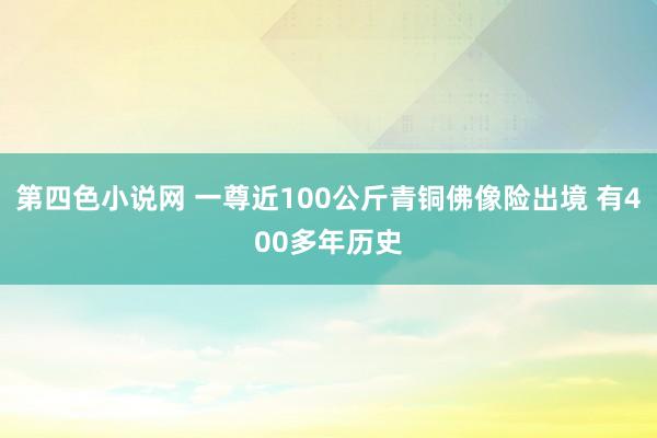 第四色小说网 一尊近100公斤青铜佛像险出境 有400多年历史