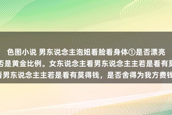 色图小说 男东说念主泡妞看脸看身体①是否漂亮②是否有笑脸③身体是否是黄金比例。女东说念主看男东说念主主若是看有莫得钱，是否舍得为我方费钱。