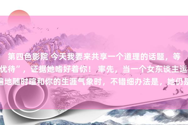 第四色影院 今天我要来共享一个道理的话题，等于女东谈主给你这些“优待”，证据她嗜好着你！ 率先，当一个女东谈主运行束缚给你发音书，遍地随时暄和你的生涯气象时，不错细办法是，她仍是深深地爱上了你。毕竟在这个快节拍的生涯中，