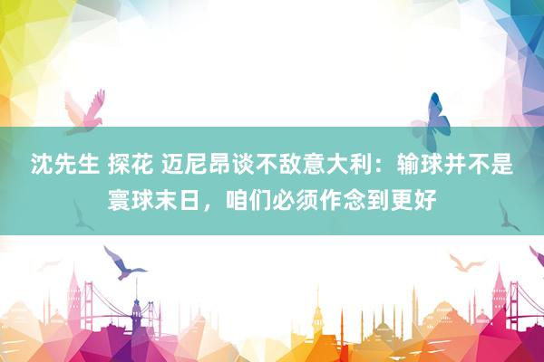 沈先生 探花 迈尼昂谈不敌意大利：输球并不是寰球末日，咱们必须作念到更好