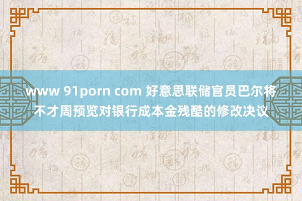 www 91porn com 好意思联储官员巴尔将不才周预览对银行成本金残酷的修改决议