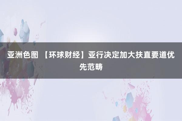 亚洲色图 【环球财经】亚行决定加大扶直要道优先范畴