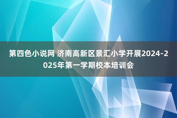 第四色小说网 济南高新区景汇小学开展2024-2025年第一学期校本培训会