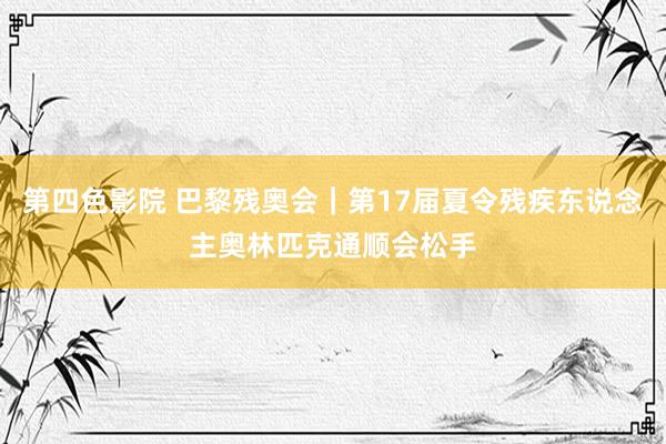 第四色影院 巴黎残奥会｜第17届夏令残疾东说念主奥林匹克通顺会松手