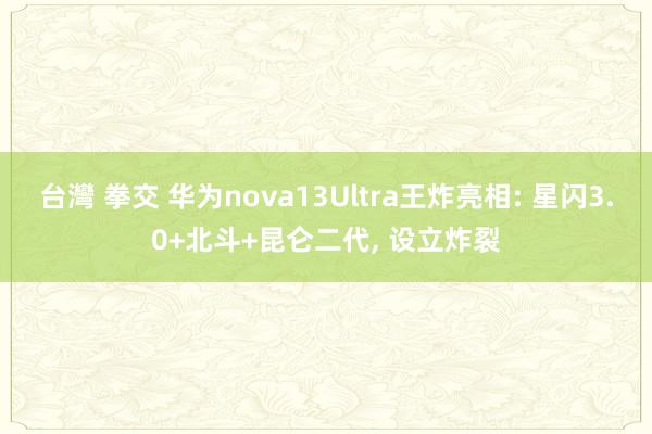 台灣 拳交 华为nova13Ultra王炸亮相: 星闪3.0+北斗+昆仑二代， 设立炸裂