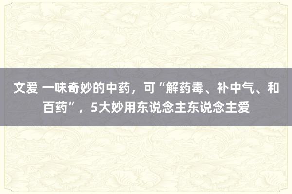 文爱 一味奇妙的中药，可“解药毒、补中气、和百药”，5大妙用东说念主东说念主爱