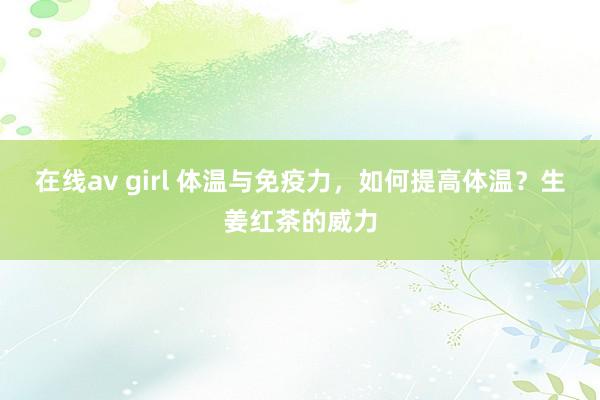 在线av girl 体温与免疫力，如何提高体温？生姜红茶的威力