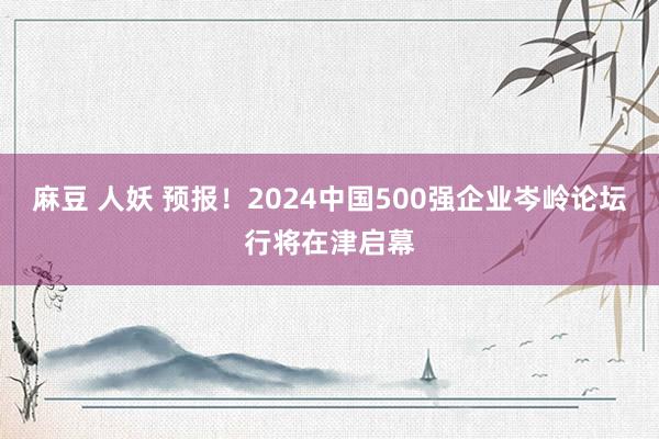 麻豆 人妖 预报！2024中国500强企业岑岭论坛行将在津启幕