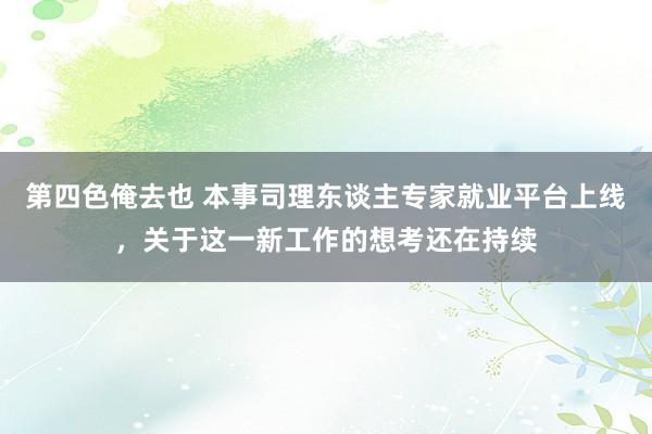 第四色俺去也 本事司理东谈主专家就业平台上线，关于这一新工作的想考还在持续