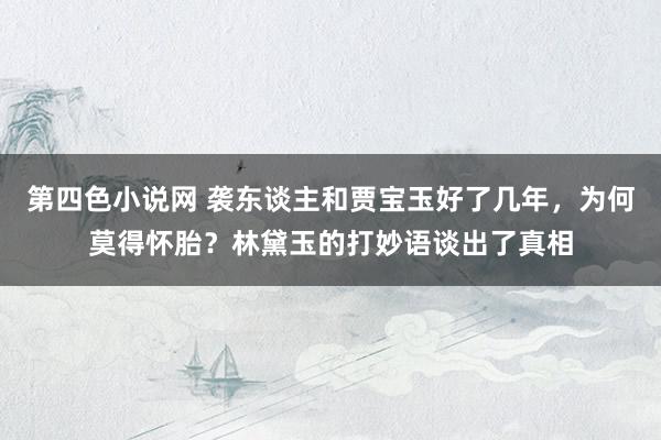 第四色小说网 袭东谈主和贾宝玉好了几年，为何莫得怀胎？林黛玉的打妙语谈出了真相