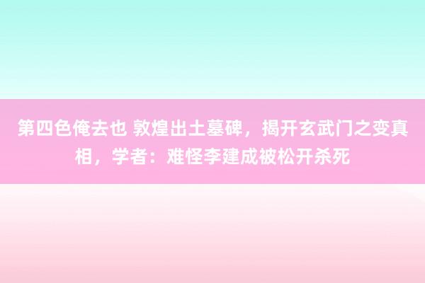 第四色俺去也 敦煌出土墓碑，揭开玄武门之变真相，学者：难怪李建成被松开杀死