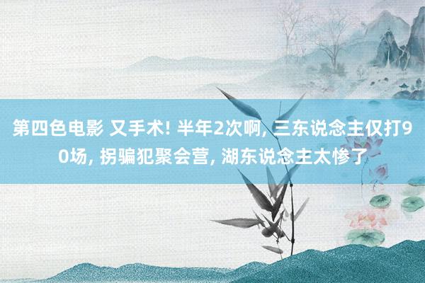 第四色电影 又手术! 半年2次啊， 三东说念主仅打90场， 拐骗犯聚会营， 湖东说念主太惨了