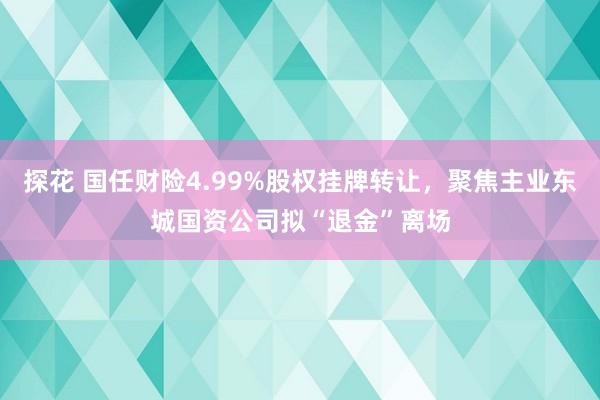 探花 国任财险4.99%股权挂牌转让，聚焦主业东城国资公司拟“退金”离场