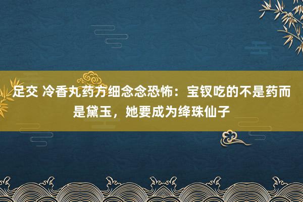 足交 冷香丸药方细念念恐怖：宝钗吃的不是药而是黛玉，她要成为绛珠仙子