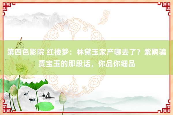 第四色影院 红楼梦：林黛玉家产哪去了？紫鹃骗贾宝玉的那段话，你品你细品