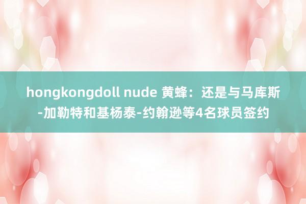 hongkongdoll nude 黄蜂：还是与马库斯-加勒特和基杨泰-约翰逊等4名球员签约