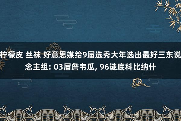 柠檬皮 丝袜 好意思媒给9届选秀大年选出最好三东说念主组: 03届詹韦瓜， 96谜底科比纳什