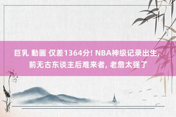 巨乳 動画 仅差1364分! NBA神级记录出生， 前无古东谈主后难来者， 老詹太强了