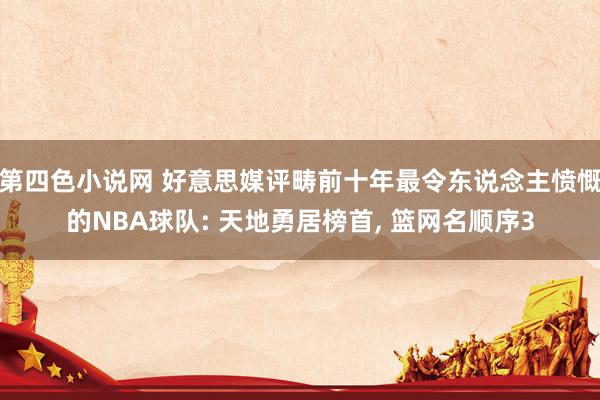 第四色小说网 好意思媒评畴前十年最令东说念主愤慨的NBA球队: 天地勇居榜首， 篮网名顺序3