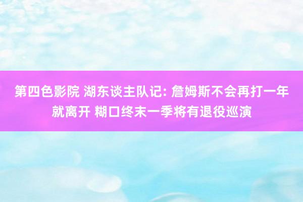 第四色影院 湖东谈主队记: 詹姆斯不会再打一年就离开 糊口终末一季将有退役巡演