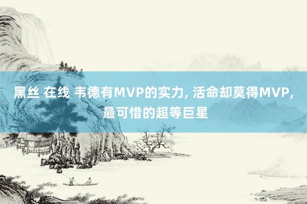 黑丝 在线 韦德有MVP的实力， 活命却莫得MVP， 最可惜的超等巨星