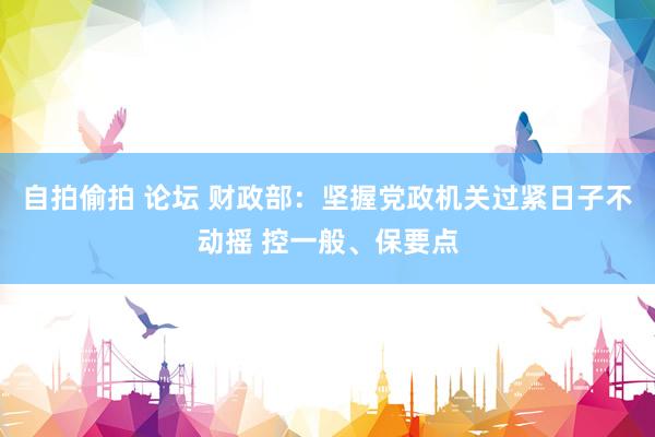 自拍偷拍 论坛 财政部：坚握党政机关过紧日子不动摇 控一般、保要点