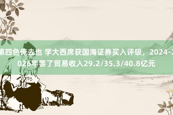 第四色俺去也 学大西席获国海证券买入评级，2024-2026年罢了贸易收入29.2/35.3/40.8亿元