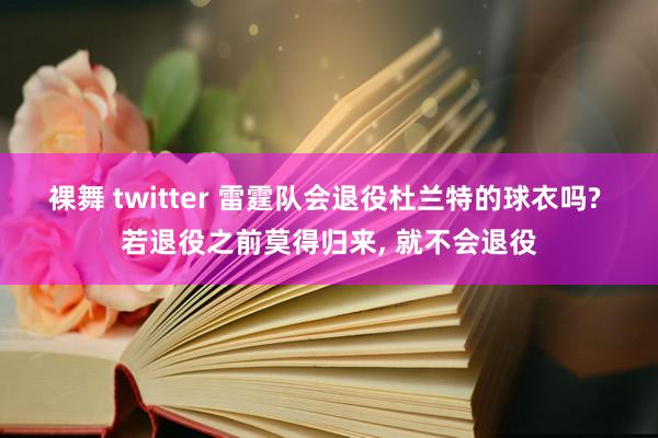 裸舞 twitter 雷霆队会退役杜兰特的球衣吗? 若退役之前莫得归来， 就不会退役