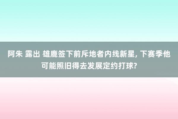 阿朱 露出 雄鹿签下前斥地者内线新星， 下赛季他可能照旧得去发展定约打球?