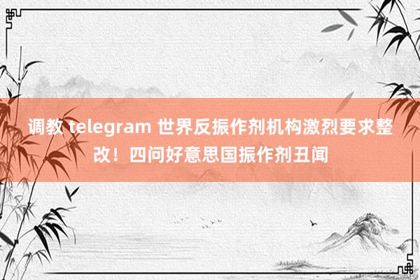 调教 telegram 世界反振作剂机构激烈要求整改！四问好意思国振作剂丑闻