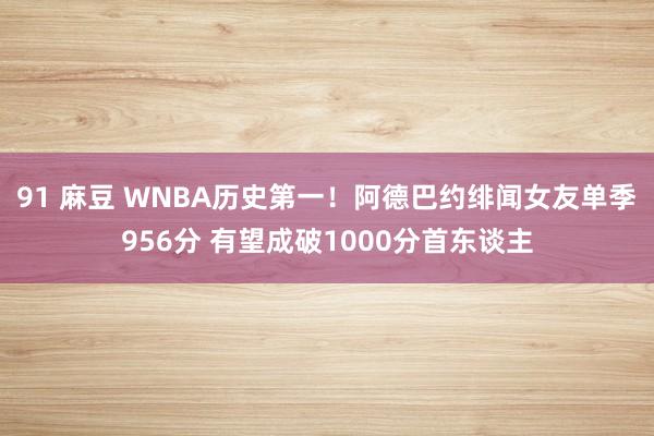 91 麻豆 WNBA历史第一！阿德巴约绯闻女友单季956分 有望成破1000分首东谈主