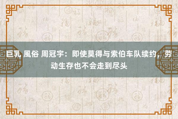 巨乳 風俗 周冠宇：即使莫得与索伯车队续约，劳动生存也不会走到尽头