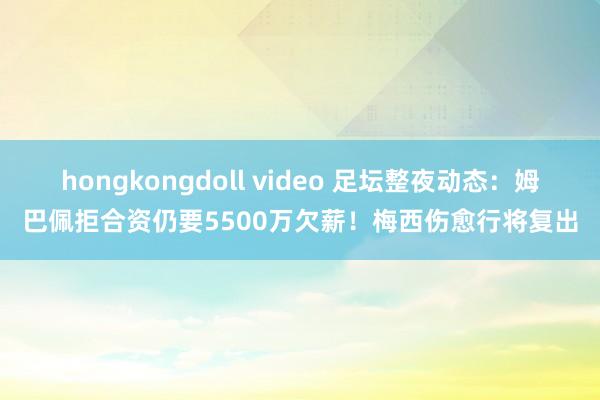 hongkongdoll video 足坛整夜动态：姆巴佩拒合资仍要5500万欠薪！梅西伤愈行将复出