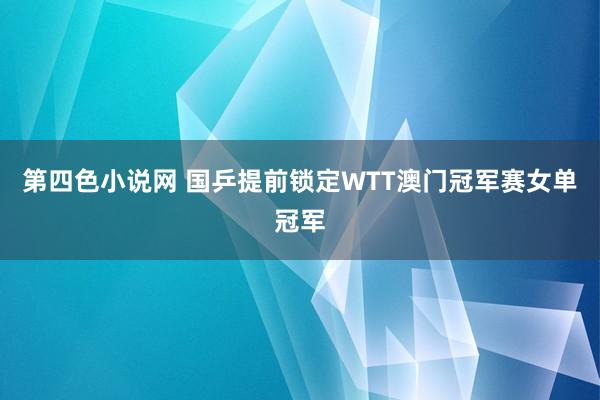 第四色小说网 国乒提前锁定WTT澳门冠军赛女单冠军