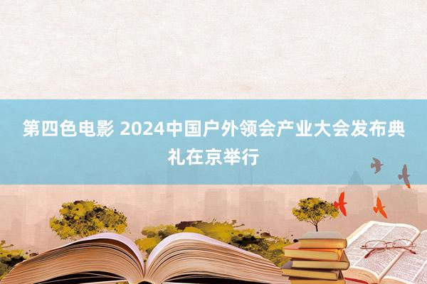 第四色电影 2024中国户外领会产业大会发布典礼在京举行