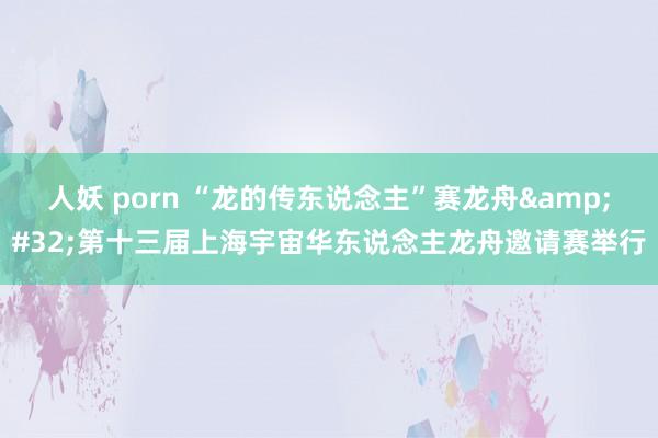 人妖 porn “龙的传东说念主”赛龙舟&#32;第十三届上海宇宙华东说念主龙舟邀请赛举行