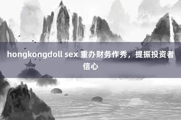 hongkongdoll sex 重办财务作秀，提振投资者信心