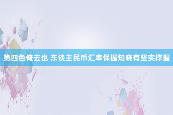 第四色俺去也 东谈主民币汇率保握知晓有坚实撑握