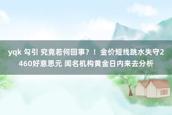 yqk 勾引 究竟若何回事？！金价短线跳水失守2460好意思元 闻名机构黄金日内来去分析