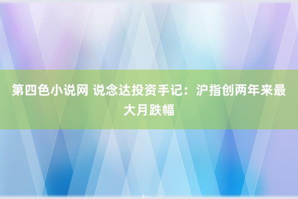 第四色小说网 说念达投资手记：沪指创两年来最大月跌幅