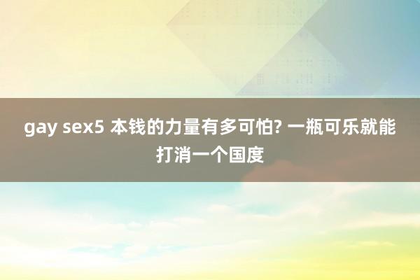 gay sex5 本钱的力量有多可怕? 一瓶可乐就能打消一个国度