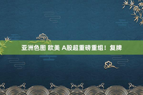 亚洲色图 欧美 A股超重磅重组！复牌